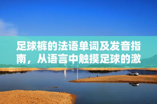 足球裤的法语单词及发音指南，从语言中触摸足球的激情与文化
