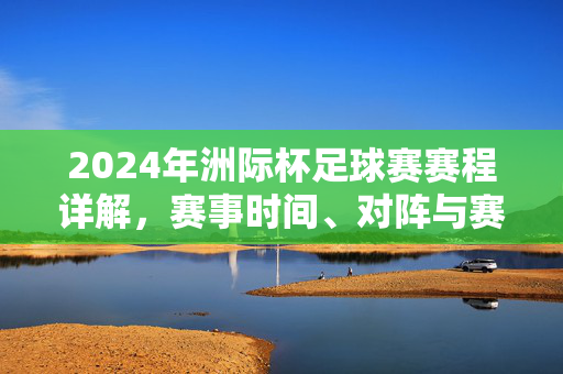 2024年洲际杯足球赛赛程详解，赛事时间、对阵与赛制解析，2024年洲际杯足球赛赛程详解，赛事时间、对阵与赛制解析