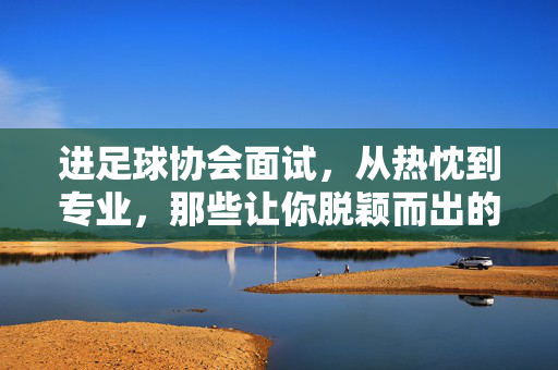 进足球协会面试,从热忱到专业,那些让你脱颖而出的细节
