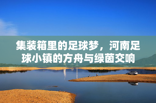 集装箱里的足球梦，河南足球小镇的方舟与绿茵交响