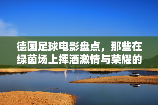 德国足球电影盘点，那些在绿茵场上挥洒激情与荣耀的银幕故事，德国足球电影盘点，绿茵场上挥洒激情与荣耀的银幕故事