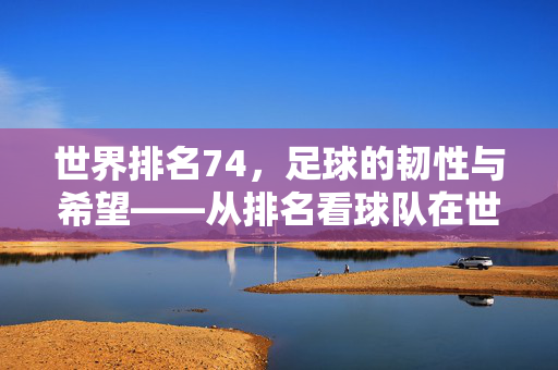 世界排名74，足球的韧性与希望——从排名看球队在世界的位置与未来