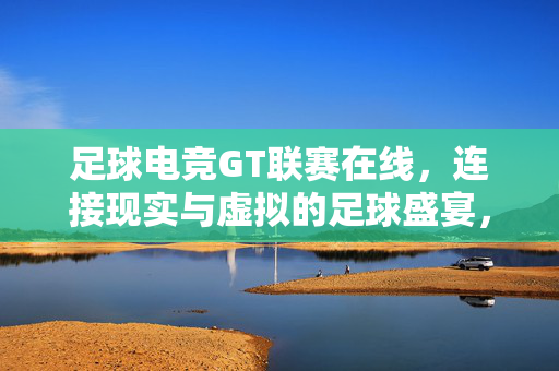 足球电竞GT联赛在线，连接现实与虚拟的足球盛宴，足球电竞GT联赛在线，连接现实与虚拟的足球盛宴