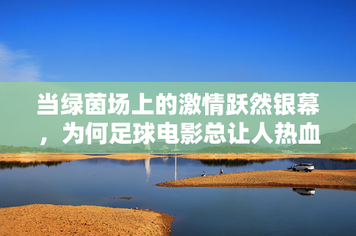 当绿茵场上的激情跃然银幕，为何足球电影总让人热血沸腾？为何足球电影总让人热血沸腾？绿茵激情的银幕魅力