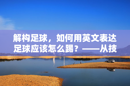 解构足球，如何用英文表达足球应该怎么踢？——从技术细节到精神内核的深度解析