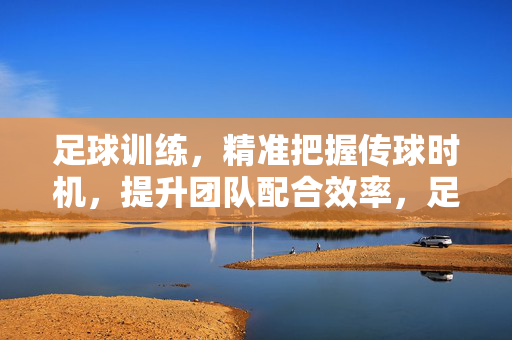 足球训练，精准把握传球时机，提升团队配合效率，足球训练，精准把握传球时机，提升团队配合效率