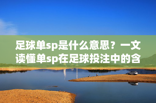 足球单sp是什么意思？一文读懂单sp在足球投注中的含义与影响