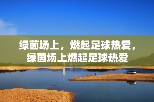 绿茵场上，燃起足球热爱，绿茵场上燃起足球热爱