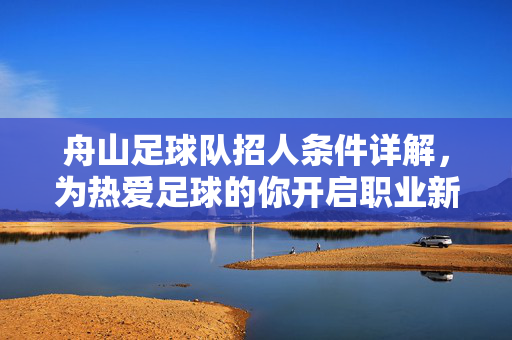 舟山足球队招人条件详解，为热爱足球的你开启职业新篇章，舟山足球队招人条件详解，为热爱足球的你开启职业新篇章