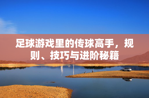 足球游戏里的传球高手，规则、技巧与进阶秘籍
