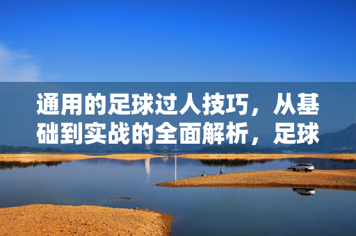 通用的足球过人技巧，从基础到实战的全面解析，足球过人技巧，从基础到实战的全面解析