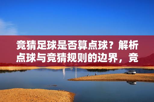 竞猜足球是否算点球？解析点球与竞猜规则的边界，竞猜足球是否算点球？解析点球与竞猜规则的边界