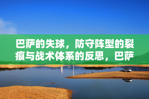 巴萨的失球，防守阵型的裂痕与战术体系的反思，巴萨的失球，防守阵型的裂痕与战术体系反思