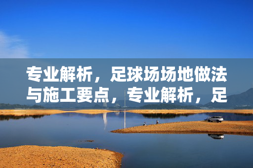 专业解析，足球场场地做法与施工要点，专业解析，足球场场地做法与施工要点