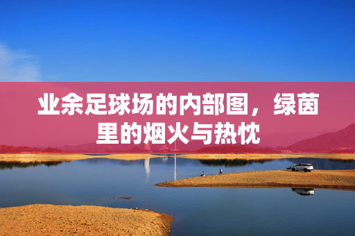 业余足球场的内部图，绿茵里的烟火与热忱