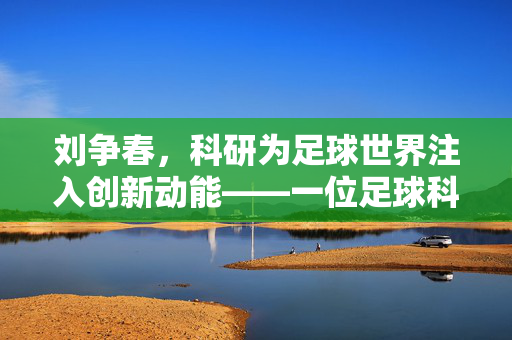 刘争春，科研为足球世界注入创新动能——一位足球科研专家的探索实践，刘争春，科研为足球世界注入创新动能——一位足球科研专家的探索实践