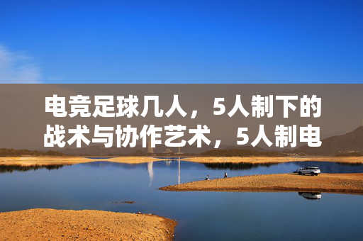 电竞足球几人，5人制下的战术与协作艺术，5人制电竞足球，战术与协作的艺术