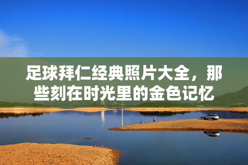 足球拜仁经典照片大全，那些刻在时光里的金色记忆