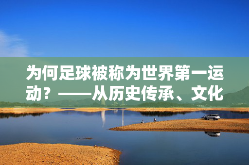 为何足球被称为世界第一运动？——从历史传承、文化包容到全球影响力的多维解读，为何足球被称为世界第一运动？——从历史传承、文化包容到全球影响力的多维解读