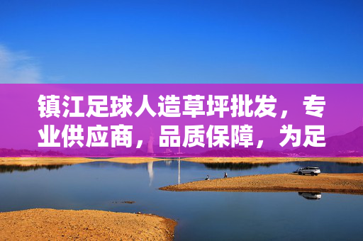 镇江足球人造草坪批发，专业供应商，品质保障，为足球运动提供坚实场地支持，镇江足球人造草坪批发，专业供应商，品质保障，为足球运动提供坚实场地支持
