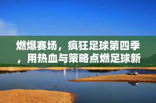 燃爆赛场，疯狂足球第四季，用热血与策略点燃足球新篇章，燃爆赛场，疯狂足球第四季，用热血与策略点燃足球新篇章