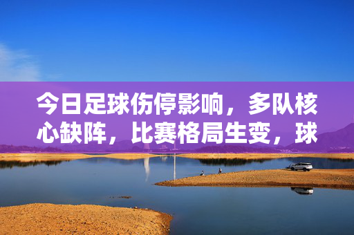 今日足球伤停影响,多队核心缺阵,比赛格局生变,球迷与球队陷入战术与结果的博弈,今日足球伤停致多队核心缺阵,比赛格局生变,战术与结果博弈升级
