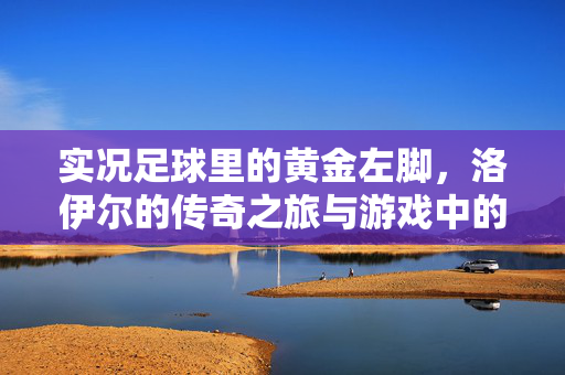 实况足球里的黄金左脚,洛伊尔的传奇之旅与游戏中的不朽地位,实况足球黄金左脚,洛伊尔传奇之旅与游戏不朽地位