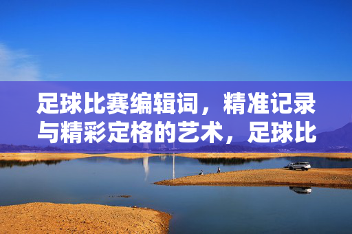足球比赛编辑词，精准记录与精彩定格的艺术，足球比赛编辑词，精准记录与精彩定格的艺术