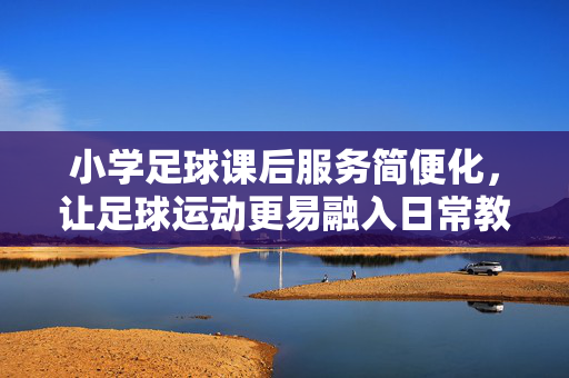 小学足球课后服务简便化,让足球运动更易融入日常教学与生活,小学足球课后服务简便化,推动足球运动融入日常教学与生活