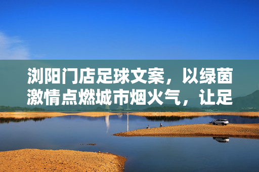 浏阳门店足球文案，以绿茵激情点燃城市烟火气，让足球精神融入日常消费场景，浏阳门店足球文案，以绿茵激情点燃城市烟火气，融入日常消费场景