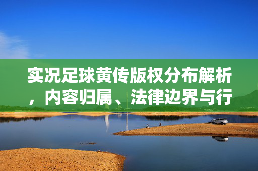 实况足球黄传版权分布解析，内容归属、法律边界与行业影响探析，实况足球黄传版权分布解析，内容归属、法律边界与行业影响探析