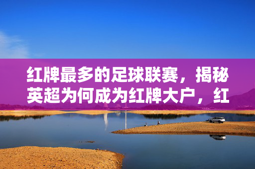 红牌最多的足球联赛，揭秘英超为何成为红牌大户，红牌最多的足球联赛，揭秘英超为何成为红牌大户