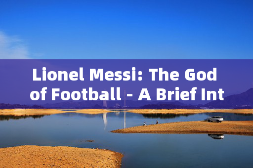 Lionel Messi: The God of Football - A Brief Introduction，Lionel Messi: The God of Football - A Brief Introduction
