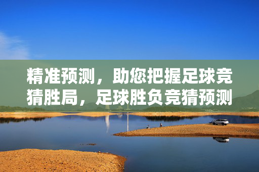 精准预测，助您把握足球竞猜胜局，足球胜负竞猜预测软件深度解析，足球胜负竞猜预测软件深度解析，精准预测助力把握胜局