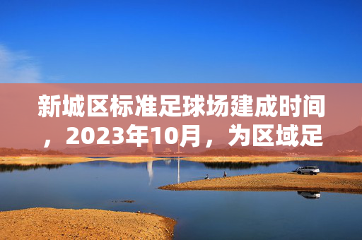 新城区标准足球场建成时间，2023年10月，为区域足球事业开启新篇章，新城区标准足球场2023年10月建成，为区域足球事业开启新篇章