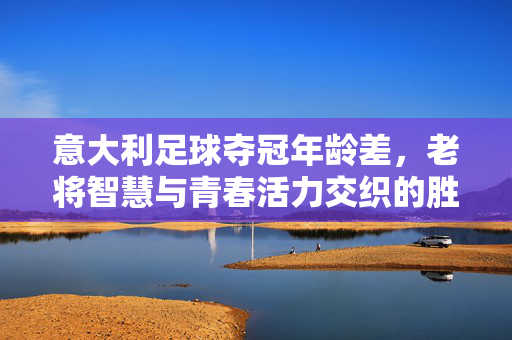 意大利足球夺冠年龄差，老将智慧与青春活力交织的胜利密码，意大利足球夺冠，年龄差与老将智慧、青春活力交织的胜利密码