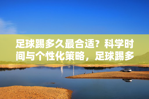 足球踢多久最合适？科学时间与个性化策略，足球踢多久最合适？科学时间与个性化策略