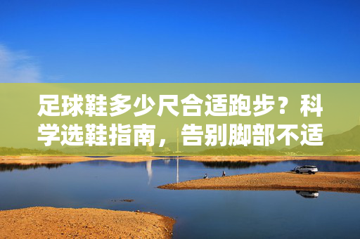 足球鞋多少尺合适跑步？科学选鞋指南，告别脚部不适，跑得更快更稳，足球鞋多少尺合适跑步？科学选鞋指南，告别脚部不适，跑得更快更稳