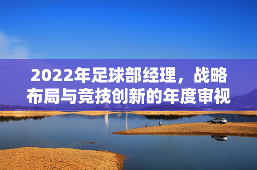 2022年足球部经理，战略布局与竞技创新的年度审视，2022年足球部经理，战略布局与竞技创新的年度审视