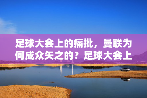 足球大会上的痛批，曼联为何成众矢之的？足球大会上的痛批，曼联为何成众矢之的？