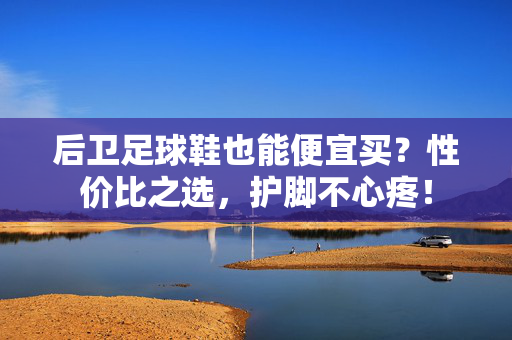 后卫足球鞋也能便宜买？性价比之选，护脚不心疼！
