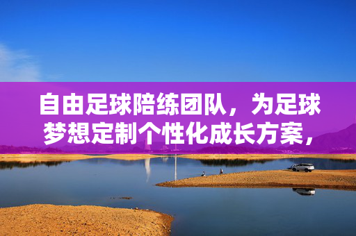 自由足球陪练团队，为足球梦想定制个性化成长方案，自由足球陪练团队，定制个性化成长方案，成就足球梦想