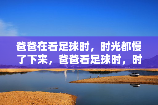 爸爸在看足球时,时光都慢了下来,爸爸看足球时,时光慢了下来