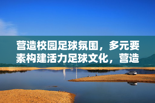 营造校园足球氛围,多元要素构建活力足球文化,营造校园足球氛围,多元要素构建活力足球文化