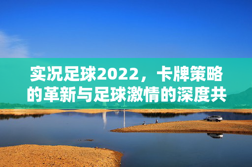 实况足球2022，卡牌策略的革新与足球激情的深度共鸣，实况足球2022，卡牌策略革新与足球激情深度共鸣