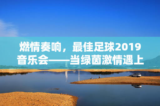 燃情奏响，最佳足球2019音乐会——当绿茵激情遇上乐章华彩，燃情奏响，最佳足球2019音乐会——当绿茵激情遇上乐章华彩