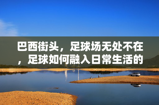 巴西街头，足球场无处不在，足球如何融入日常生活的脉搏，巴西街头，足球场无处不在，足球如何融入日常生活的脉搏