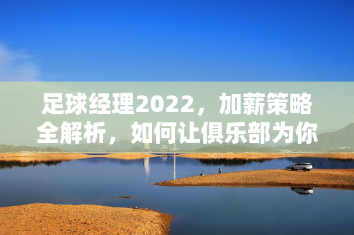 足球经理2022，加薪策略全解析，如何让俱乐部为你买单？——球员合同谈判实战指南，足球经理2022，加薪策略全解析，如何让俱乐部为你买单？——球员合同谈判实战指南