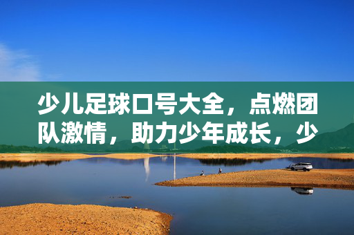 少儿足球口号大全，点燃团队激情，助力少年成长，少儿足球口号大全，点燃团队激情，助力少年成长