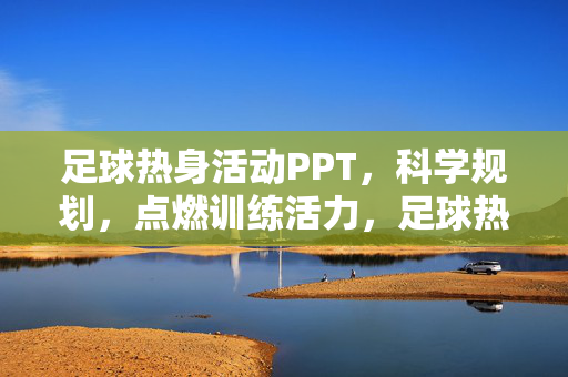 足球热身活动PPT，科学规划，点燃训练活力，足球热身活动PPT，科学规划，点燃训练活力